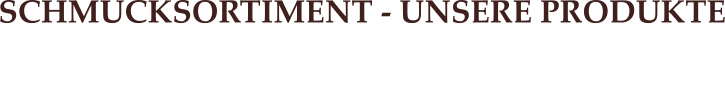 SCHMUCKSORTIMENT - UNSERE PRODUKTE